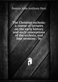 The Christian ecclesia: a course of lectures on the early history and early conceptions of the ecclesia, and four sermons / by