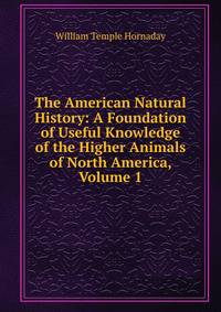 The American Natural History: A Foundation of Useful Knowledge of the Higher Animals of North America, Volume 1
