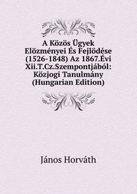 A Kozos Ugyek Elozmenyei Es Fejlodese (1526-1848) Az 1867.Evi Xii.T.Cz.Szempontjabol: Kozjogi Tanulmany (Hungarian Edition)