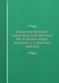Horazens Episteln: Lateinisch Und Deutsch Mit Erlauterungen, Volumes 1-2 (German Edition)