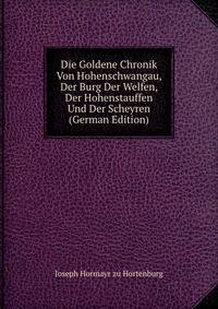 Die Goldene Chronik Von Hohenschwangau, Der Burg Der Welfen, Der Hohenstauffen Und Der Scheyren (German Edition)
