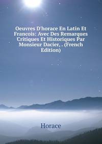 Oeuvres D'horace En Latin Et Francois: Avec Des Remarques Critiques Et Historiques Par Monsieur Dacier, . (French Edition)