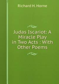 Judas Iscariot: A Miracle Play in Two Acts : With Other Poems