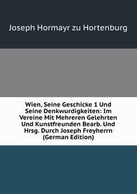 Wien, Seine Geschicke 1 Und Seine Denkwurdigkeiten: Im Vereine Mit Mehreren Gelehrten Und Kunstfreunden Bearb. Und Hrsg. Durch Joseph Freyherrn (German Edition)