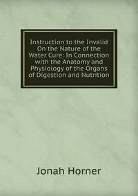 Instruction to the Invalid On the Nature of the Water Cure: In Connection with the Anatomy and Physiology of the Organs of Digestion and Nutrition