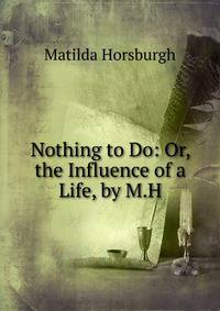 Nothing to Do: Or, the Influence of a Life, by M.H.