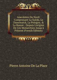 Anecdotes Du Nord: Comprenant La Su?de, Le Danemarck, La Pologne, &amp; La Russie ; Depuis L'origine De Ces Monarchies Jusqu'? Pr?sent (French Edition)