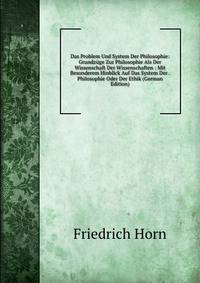 Das Problem Und System Der Philosophie: Grundzuge Zur Philosophie Als Der Wissenschaft Der Wissenschaften : Mit Besonderem Hinblick Auf Das System Der . Philosophie Oder Der Ethik (German Edition)