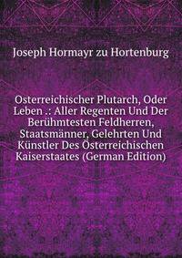 Osterreichischer Plutarch, Oder Leben .: Aller Regenten Und Der Beruhmtesten Feldherren, Staatsmanner, Gelehrten Und Kunstler Des Osterreichischen Kaiserstaates (German Edition)