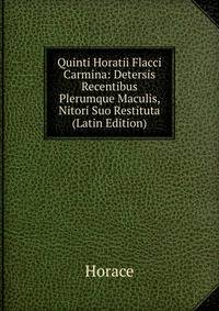 Quinti Horatii Flacci Carmina: Detersis Recentibus Plerumque Maculis, Nitori Suo Restituta (Latin Edition)