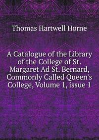 A Catalogue of the Library of the College of St. Margaret Ad St. Bernard, Commonly Called Queen's College, Volume 1, issue 1