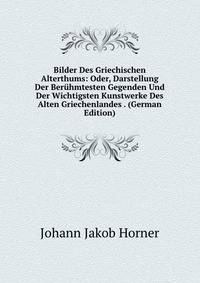 Bilder Des Griechischen Alterthums: Oder, Darstellung Der Beruhmtesten Gegenden Und Der Wichtigsten Kunstwerke Des Alten Griechenlandes . (German Edition)