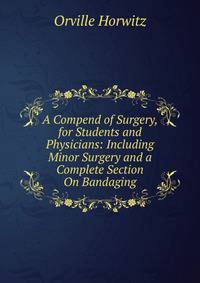 A Compend of Surgery, for Students and Physicians: Including Minor Surgery and a Complete Section On Bandaging