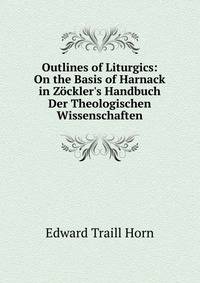 Outlines of Liturgics: On the Basis of Harnack in Z?ckler's Handbuch Der Theologischen Wissenschaften