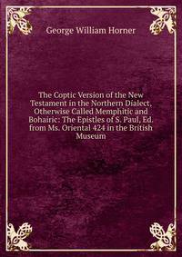The Coptic Version of the New Testament in the Northern Dialect, Otherwise Called Memphitic and Bohairic: The Epistles of S. Paul, Ed. from Ms. Oriental 424 in the British Museum