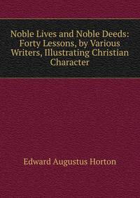 Noble Lives and Noble Deeds: Forty Lessons, by Various Writers, Illustrating Christian Character