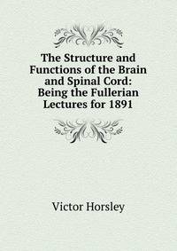 The Structure and Functions of the Brain and Spinal Cord: Being the Fullerian Lectures for 1891