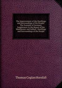 The Improvement of the Dwellings and Surroundings of the People: The Example of Germany. Supplement to the Report of the Manchester and Salford . Dwellings and Surroundings of the People