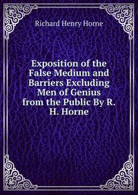 Exposition of the False Medium and Barriers Excluding Men of Genius from the Public By R.H. Horne.