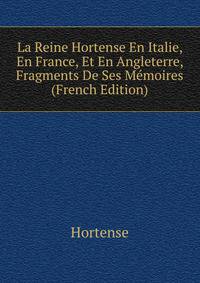 La Reine Hortense En Italie, En France, Et En Angleterre, Fragments De Ses Memoires (French Edition)