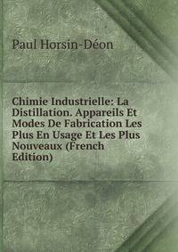 Chimie Industrielle: La Distillation. Appareils Et Modes De Fabrication Les Plus En Usage Et Les Plus Nouveaux (French Edition)
