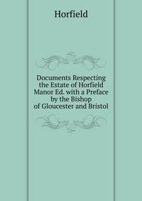 Documents Respecting the Estate of Horfield Manor Ed. with a Preface by the Bishop of Gloucester and Bristol