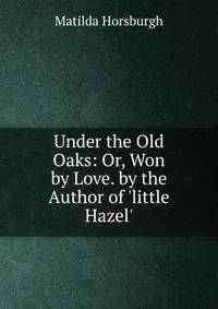 Under the Old Oaks: Or, Won by Love. by the Author of 'little Hazel'.