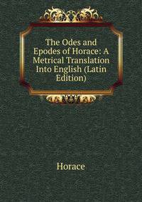 The Odes and Epodes of Horace: A Metrical Translation Into English (Latin Edition)