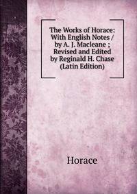 The Works of Horace: With English Notes / by A. J. Macleane ; Revised and Edited by Reginald H. Chase (Latin Edition)