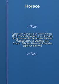 Coleccion De Obras En Verso Y Prosa De D. Tomas De Yriarte: Los Literatos En Quaresma Por D. Amador De Vera Y Santa-Clara. La Senorita Mal-Criada. . Fabulas Literarias Anadidas (Spanish Edition)