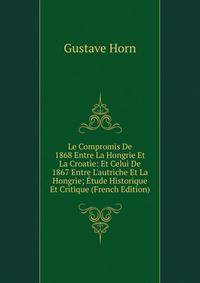 Le Compromis De 1868 Entre La Hongrie Et La Croatie: Et Celui De 1867 Entre L'autriche Et La Hongrie; ?tude Historique Et Critique (French Edition)