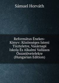 Reformatus Enekes-Konyv: Kozonseges Isteni Tiszteletre, Vasarnapi Iskola Es Alkalmi Vallasos Osszejovetelekre (Hungarian Edition)