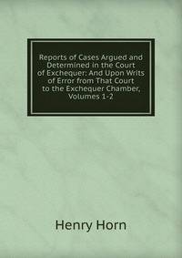Reports of Cases Argued and Determined in the Court of Exchequer: And Upon Writs of Error from That Court to the Exchequer Chamber, Volumes 1-2