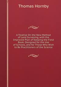 A Treatise On the New Method of Land Surveying, with the Improved Plan of Keeping the Field Book: Designed for the Use of Schools, and for Those Who Wish to Be Practitioners of the Science