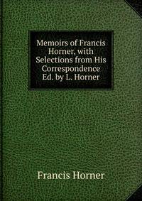 Memoirs of Francis Horner, with Selections from His Correspondence Ed. by L. Horner.