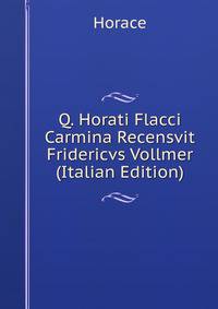 Q. Horati Flacci Carmina Recensvit Fridericvs Vollmer (Italian Edition)