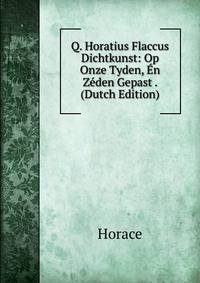 Q. Horatius Flaccus Dichtkunst: Op Onze Tyden, En Zeden Gepast . (Dutch Edition)