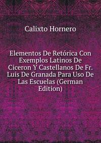 Elementos De Retorica Con Exemplos Latinos De Ciceron Y Castellanos De Fr. Luis De Granada Para Uso De Las Escuelas (German Edition)