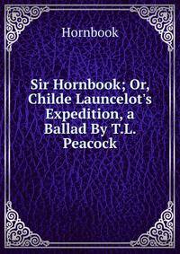 Sir Hornbook; Or, Childe Launcelot's Expedition, a Ballad By T.L. Peacock.