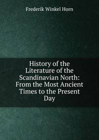 History of the Literature of the Scandinavian North: From the Most Ancient Times to the Present Day