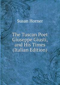 The Tuscan Poet Giuseppe Giusti, and His Times (Italian Edition)