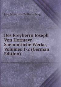 Des Freyherrn Joseph Von Hormayr Saemmtliche Werke, Volumes 1-2 (German Edition)