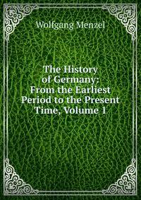 The History of Germany: From the Earliest Period to the Present Time, Volume 1