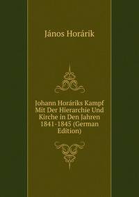 Johann Horariks Kampf Mit Der Hierarchie Und Kirche in Den Jahren 1841-1845 (German Edition)