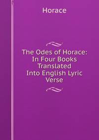 The Odes of Horace: In Four Books Translated Into English Lyric Verse