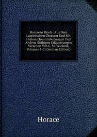 Horazens Briefe: Aus Dem Lateinischen Ubersezt Und Mit Historischen Einleitungen Und Andern Nothigen Erlauterungen Versehen Von C. M. Wieland, Volumes 1-2 (German Edition)