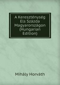 A Keresztenyseg Els Szazda Magyarorszagon (Hungarian Edition)