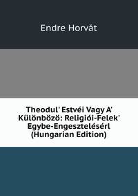 Theodul' Estv?i Vagy A' K?l?nb?z?: Religi?i-Felek' Egybe-Engesztel?s?rl (Hungarian Edition)