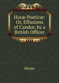 Hor? Poetic?: Or, Effusions of Candor, by a British Officer