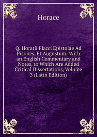 Q. Horatii Flacci Epistolae Ad Pisones, Et Augustum: With an English Commentary and Notes, to Which Are Added Critical Dissertations, Volume 3 (Latin Edition)